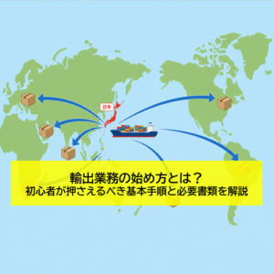 輸出業務の始め方とは？初心者が押さえるべき基本手順と必要書類を解説