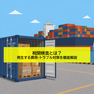 税関検査とは？発生する費用・トラブル対策を徹底解説